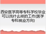西安医学高等专科学校毕业可以找什么样的工作(医学专科就业方向)