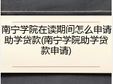 南宁学院在读期间怎么申请助学贷款(南宁学院助学贷款申请)