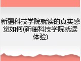 新疆科技学院就读的真实感觉如何(新疆科技学院就读体验)
