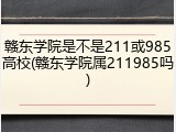 赣东学院是不是211或985高校(赣东学院属211985吗)