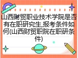 山西财贸职业技术学院是否有在职研究生,报考条件如何(山西财贸职院在职研条件)