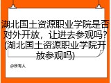 湖北国土资源职业学院是否对外开放，让进去参观吗？(湖北国土资源职业学院开放参观吗)