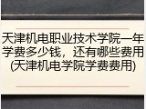 天津机电职业技术学院一年学费多少钱，还有哪些费用(天津机电学院学费费用)