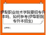 伊犁职业技术学院要招专升本吗，如何参考(伊犁职院专升本招生)