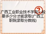 广西工业职业技术学院一般要多少分才能录取(广西工职院录取分数线)