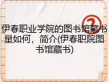 伊春职业学院的图书馆藏书量如何，简介(伊春职院图书馆藏书)