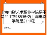 上海电影艺术职业学院是不是211或985高校(上海电影学院是211吗)
