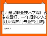 江西建设职业技术学院什么专业最好，一年招多少人(江职院热门专业招生数)