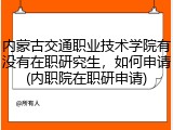 内蒙古交通职业技术学院有没有在职研究生，如何申请(内职院在职研申请)