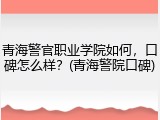 青海警官职业学院如何，口碑怎么样？(青海警院口碑)