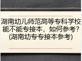 湖南幼儿师范高等专科学校能不能专接本，如何参考？(湖南幼专专接本参考)