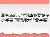 闽南师范大学到毕业要花多少学费(闽南师大毕业学费)