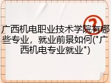 广西机电职业技术学院有哪些专业，就业前景如何("广西机电专业就业")