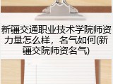 新疆交通职业技术学院师资力量怎么样，名气如何(新疆交院师资名气)