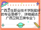 广西卫生职业技术学院最好的专业是哪个，详细阐述("广西卫院王牌专业")