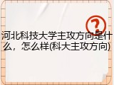 河北科技大学主攻方向是什么，怎么样(科大主攻方向)