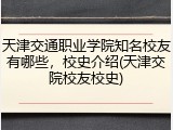天津交通职业学院知名校友有哪些，校史介绍(天津交院校友校史)