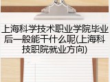 上海科学技术职业学院毕业后一般能干什么呢(上海科技职院就业方向)