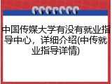 中国传媒大学有没有就业指导中心，详细介绍(中传就业指导详情)
