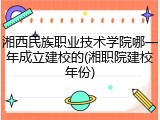 湘西民族职业技术学院哪一年成立建校的(湘职院建校年份)