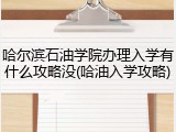哈尔滨石油学院办理入学有什么攻略没(哈油入学攻略)