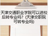 天津交通职业学院可以进校后转专业吗？(天津交职院可转专业吗)