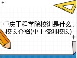 重庆工程学院校训是什么，校长介绍(重工校训校长)