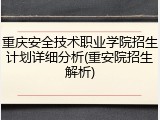 重庆安全技术职业学院招生计划详细分析(重安院招生解析)