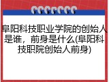 阜阳科技职业学院的创始人是谁，前身是什么(阜阳科技职院创始人前身)