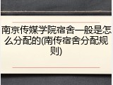 南京传媒学院宿舍一般是怎么分配的(南传宿舍分配规则)