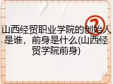 山西经贸职业学院的创始人是谁，前身是什么(山西经贸学院前身)