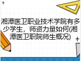 湘潭医卫职业技术学院有多少学生，师资力量如何(湘潭医卫职院师生概况)