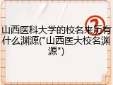 山西医科大学的校名来历有什么渊源("山西医大校名渊源")