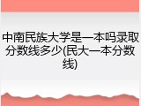 中南民族大学是一本吗录取分数线多少(民大一本分数线)
