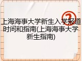 上海海事大学新生入学报道时间和指南(上海海事大学新生指南)