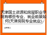 天津国土资源和房屋职业学院有哪些专业，就业前景如何(天津房院专业就业)