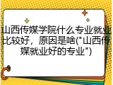 山西传媒学院什么专业就业比较好，原因是啥("山西传媒就业好的专业")