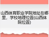 山西体育职业学院地址在哪里，学校地理位置(山西体院位置)