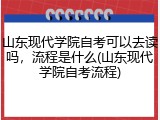 山东现代学院自考可以去读吗，流程是什么(山东现代学院自考流程)
