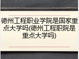 德州工程职业学院是国家重点大学吗(德州工程职院是重点大学吗)