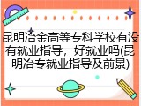 昆明冶金高等专科学校有没有就业指导，好就业吗(昆明冶专就业指导及前景)