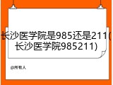 长沙医学院是985还是211(长沙医学院985211)