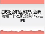 江苏财会职业学院毕业后一般能干什么呢(财院毕业去向)