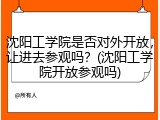 沈阳工学院是否对外开放，让进去参观吗？(沈阳工学院开放参观吗)