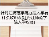 牡丹江师范学院办理入学有什么攻略没(牡丹江师范学院入学攻略)
