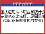 重庆应用技术职业学院什么专业就业比较好，原因是啥(重应职院就业优势专业)