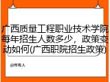 广西质量工程职业技术学院每年招生人数多少，政策变动如何(广西职院招生政策)