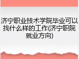 济宁职业技术学院毕业可以找什么样的工作(济宁职院就业方向)