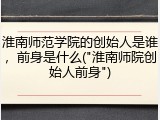淮南师范学院的创始人是谁，前身是什么("淮南师院创始人前身")