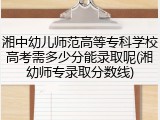 湘中幼儿师范高等专科学校高考需多少分能录取呢(湘幼师专录取分数线)
